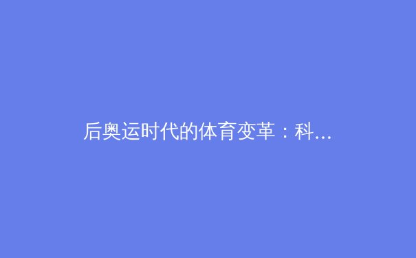 后奥运时代的体育变革：科技赋能与全民健身的深度融合 - 2