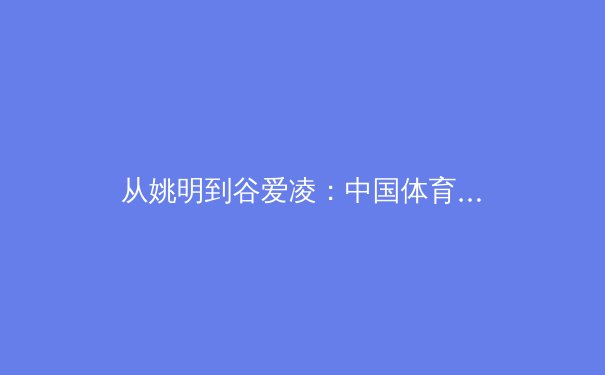 从姚明到谷爱凌：中国体育国际化的转型阵痛与未来路径 - 2