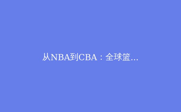 从NBA到CBA：全球篮球战术革新与本土联赛的突围之路