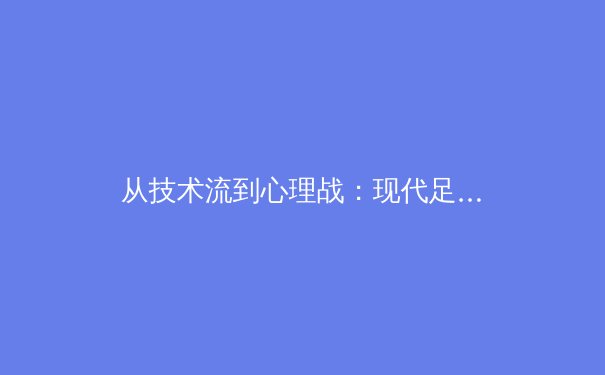从技术流到心理战：现代足球战术演变与球员认知能力提升的深度解析